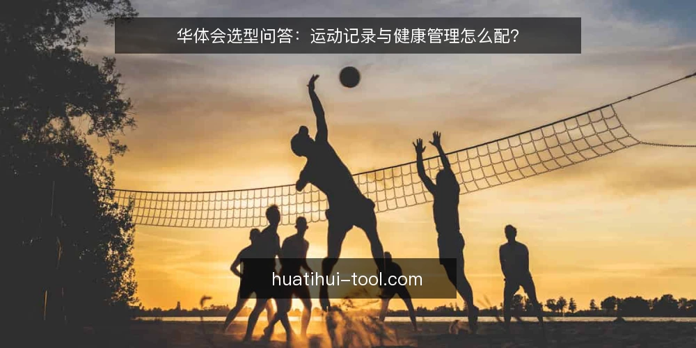 华体会选型问答:运动记录与健康管理怎么配? — 我需要先明确什么需求? 配图
